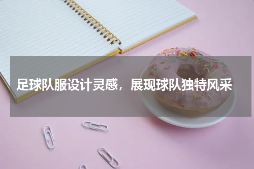  足球队服设计灵感，展现球队独特风采