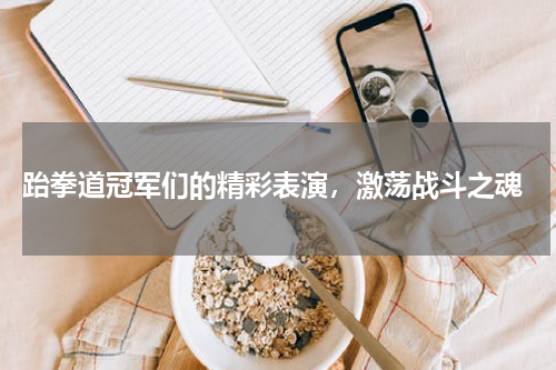  跆拳道冠军们的精彩表演，激荡战斗之魂