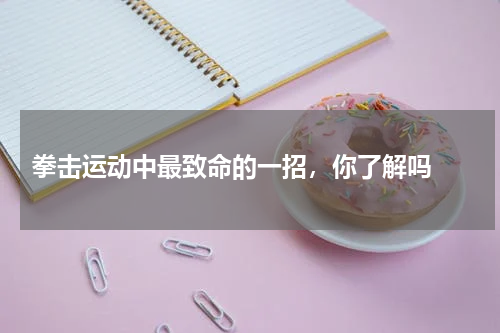 拳击运动中最致命的一招，你了解吗 