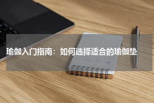  瑜伽入门指南：如何选择适合的瑜伽垫 