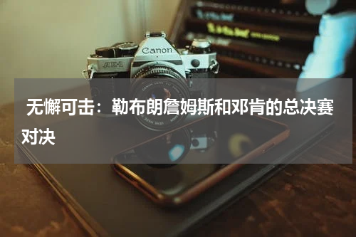 无懈可击：勒布朗詹姆斯和邓肯的总决赛对决