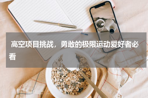  高空项目挑战，勇敢的极限运动爱好者必看