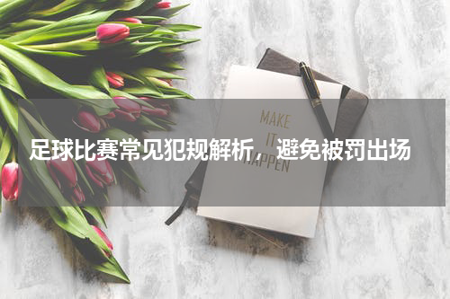  足球比赛常见犯规解析，避免被罚出场