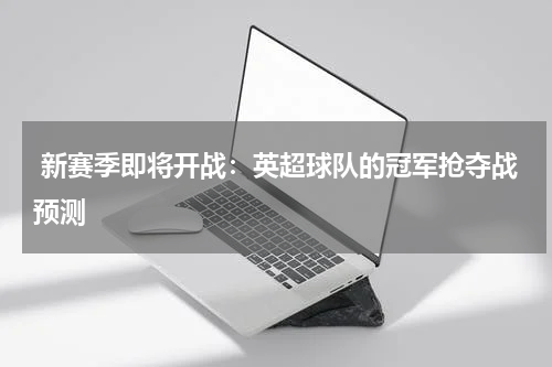 新赛季即将开战：英超球队的冠军抢夺战预测