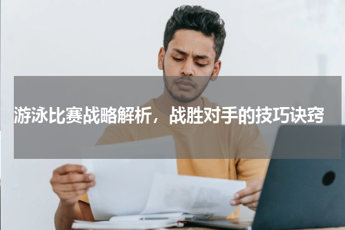  游泳比赛战略解析，战胜对手的技巧诀窍