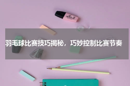  羽毛球比赛技巧揭秘，巧妙控制比赛节奏