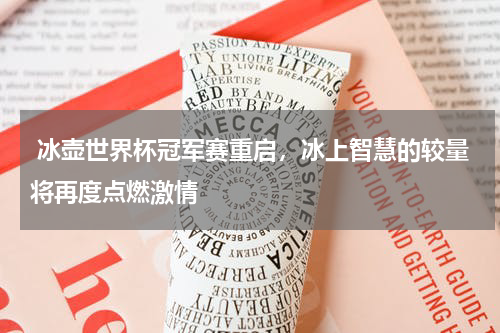  冰壶世界杯冠军赛重启，冰上智慧的较量将再度点燃激情
