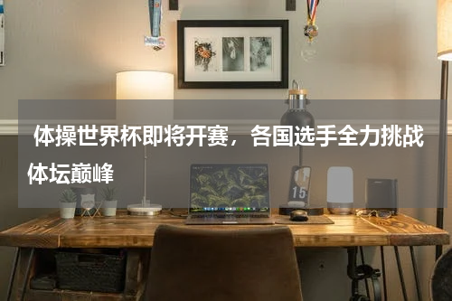  体操世界杯即将开赛，各国选手全力挑战体坛巅峰