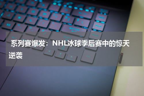  系列赛爆发：NHL冰球季后赛中的惊天逆袭
