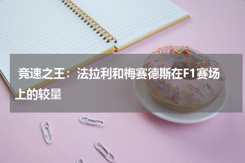  竞速之王：法拉利和梅赛德斯在F1赛场上的较量
