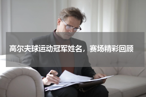 高尔夫球运动冠军姓名，赛场精彩回顾