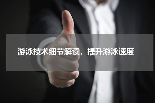  游泳技术细节解读，提升游泳速度