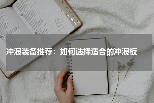  冲浪装备推荐：如何选择适合的冲浪板 