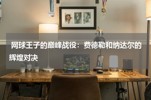  网球王子的巅峰战役：费德勒和纳达尔的辉煌对决