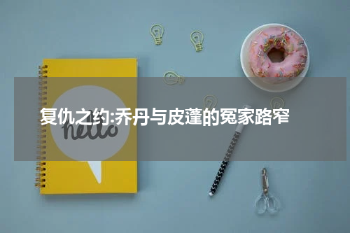 复仇之约:乔丹与皮蓬的冤家路窄