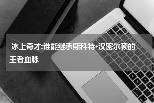  冰上奇才:谁能继承斯科特·汉密尔顿的王者血脉