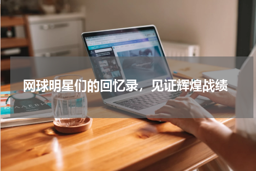  网球明星们的回忆录，见证辉煌战绩