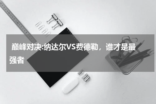  巅峰对决:纳达尔VS费德勒，谁才是最强者 
