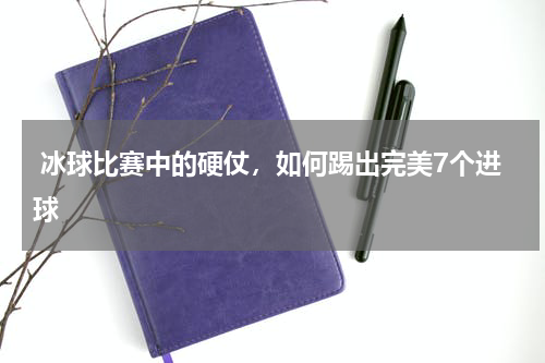  冰球比赛中的硬仗，如何踢出完美7个进球 