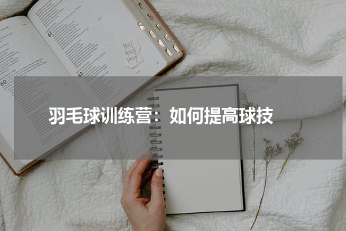  羽毛球训练营：如何提高球技 