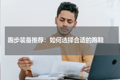  跑步装备推荐：如何选择合适的跑鞋 