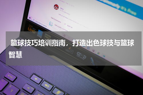  篮球技巧培训指南，打造出色球技与篮球智慧