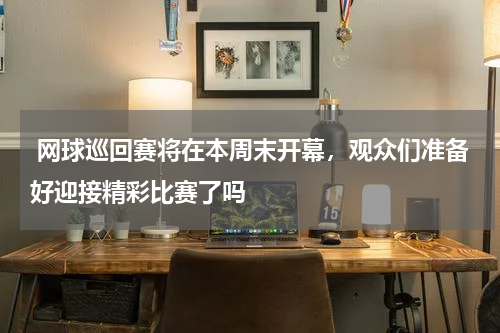 网球巡回赛将在本周末开幕，观众们准备好迎接精彩比赛了吗 