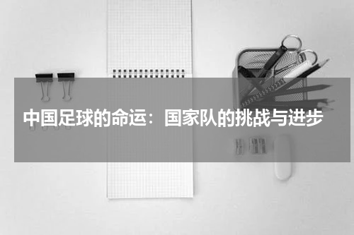  中国足球的命运：国家队的挑战与进步