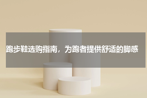  跑步鞋选购指南，为跑者提供舒适的脚感