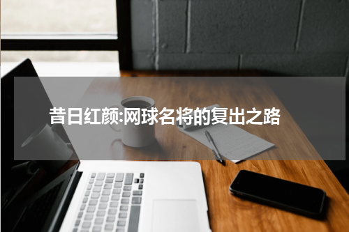  昔日红颜:网球名将的复出之路