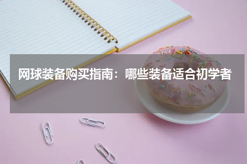  网球装备购买指南：哪些装备适合初学者 