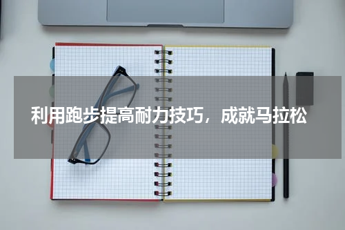  利用跑步提高耐力技巧，成就马拉松