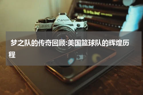  梦之队的传奇回顾:美国篮球队的辉煌历程