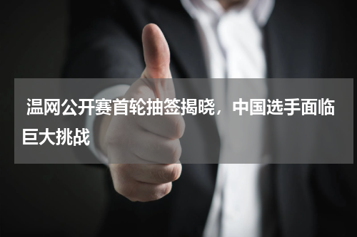  温网公开赛首轮抽签揭晓，中国选手面临巨大挑战