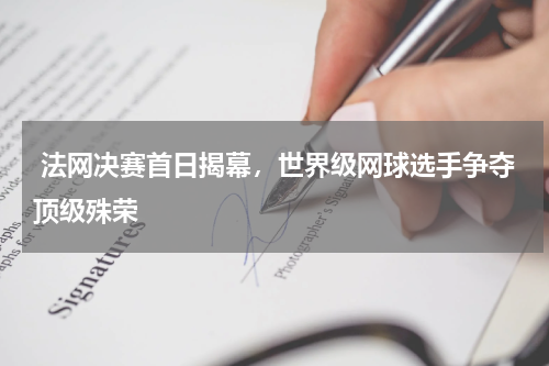  法网决赛首日揭幕，世界级网球选手争夺顶级殊荣