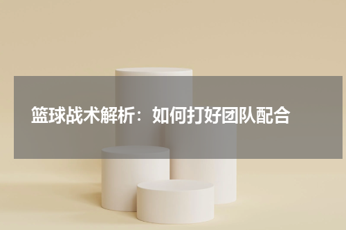  篮球战术解析：如何打好团队配合 