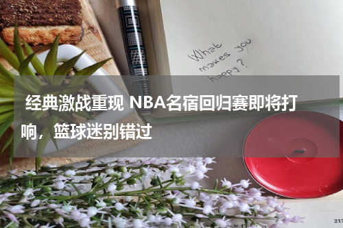  经典激战重现 NBA名宿回归赛即将打响，篮球迷别错过