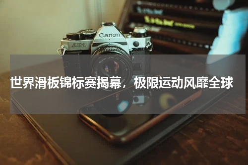  世界滑板锦标赛揭幕，极限运动风靡全球
