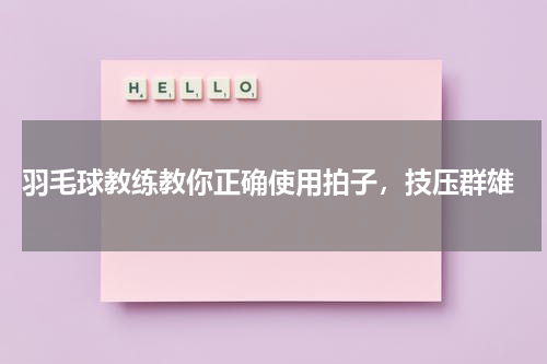  羽毛球教练教你正确使用拍子，技压群雄