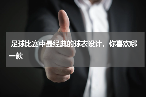  足球比赛中最经典的球衣设计，你喜欢哪一款 