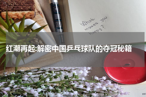  红潮再起:解密中国乒乓球队的夺冠秘籍