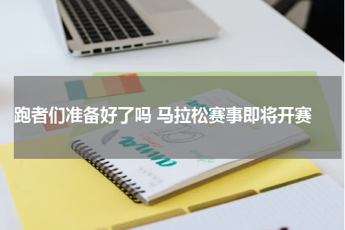  跑者们准备好了吗 马拉松赛事即将开赛