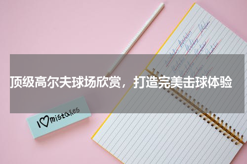  顶级高尔夫球场欣赏，打造完美击球体验