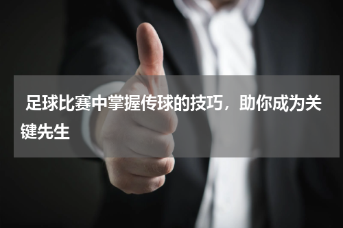  足球比赛中掌握传球的技巧，助你成为关键先生 