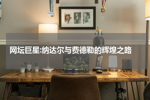  网坛巨星:纳达尔与费德勒的辉煌之路