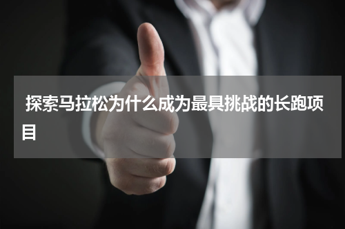 探索马拉松为什么成为最具挑战的长跑项目