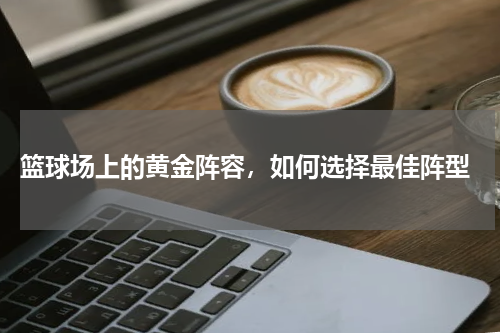  篮球场上的黄金阵容，如何选择最佳阵型