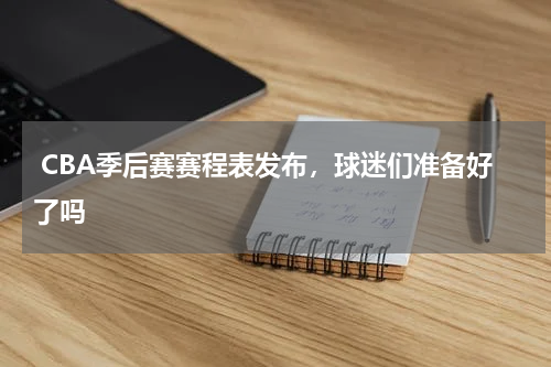  CBA季后赛赛程表发布，球迷们准备好了吗 