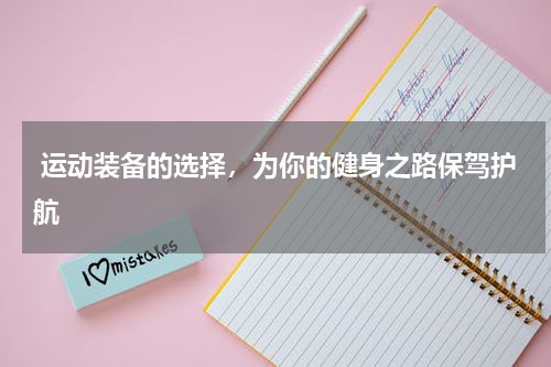  运动装备的选择，为你的健身之路保驾护航 