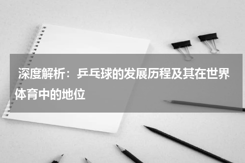  深度解析：乒乓球的发展历程及其在世界体育中的地位